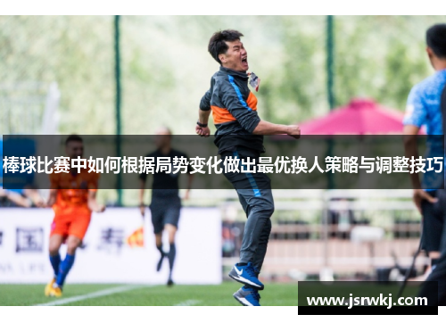棒球比赛中如何根据局势变化做出最优换人策略与调整技巧