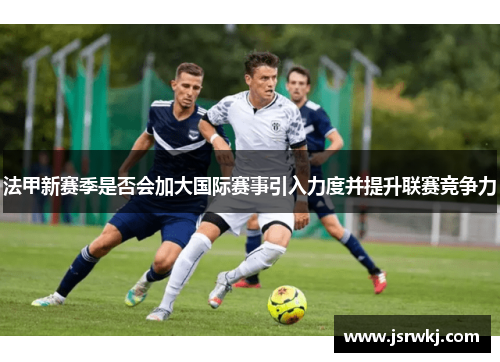 法甲新赛季是否会加大国际赛事引入力度并提升联赛竞争力