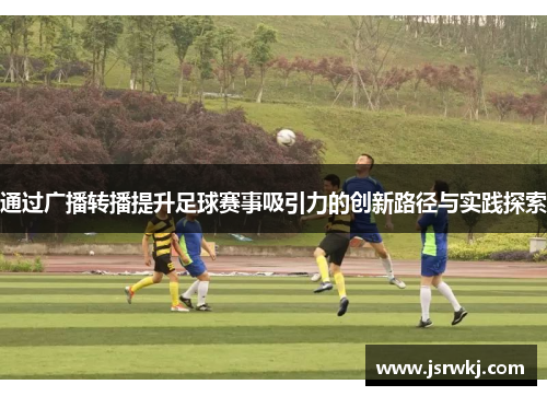 通过广播转播提升足球赛事吸引力的创新路径与实践探索