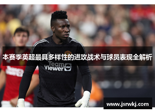 本赛季英超最具多样性的进攻战术与球员表现全解析
