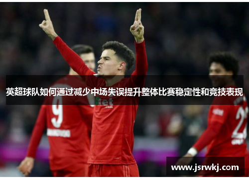 英超球队如何通过减少中场失误提升整体比赛稳定性和竞技表现