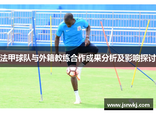 法甲球队与外籍教练合作成果分析及影响探讨