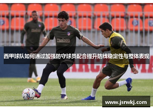 西甲球队如何通过加强防守球员配合提升防线稳定性与整体表现