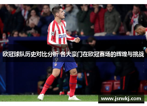 欧冠球队历史对比分析 各大豪门在欧冠赛场的辉煌与挑战