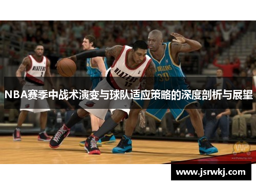 NBA赛季中战术演变与球队适应策略的深度剖析与展望