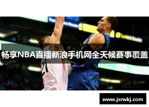 畅享NBA直播新浪手机网全天候赛事覆盖