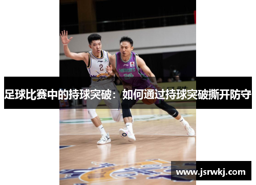 足球比赛中的持球突破：如何通过持球突破撕开防守