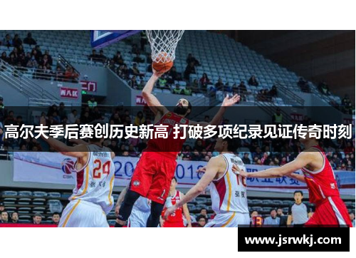 高尔夫季后赛创历史新高 打破多项纪录见证传奇时刻
