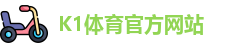 K1体育(中国)官方网站 -十年品牌 值得信赖